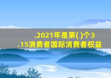 .2021年是第( )个3.15消费者国际消费者权益